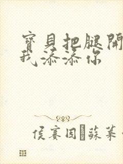 宝贝把腿开大让我添添你