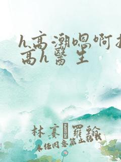 h高潮嗯啊抽搐高h医生