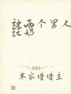 被两个男人绑着玩奶