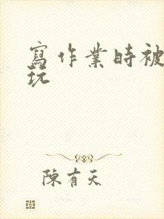 写作业时被爹地玩
