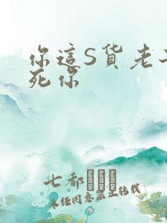 你这S货老子C死你