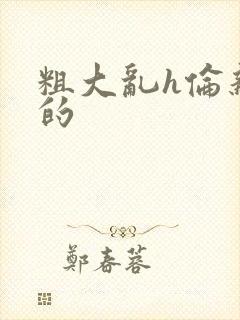 粗大乱h伦亲女的