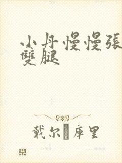 小丹慢慢张开了双腿