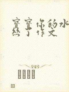 宝宝你的水都拉丝了作文