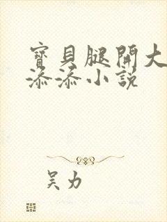 宝贝腿开大点我添添小说