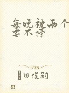 每晚被两个师傅要不停