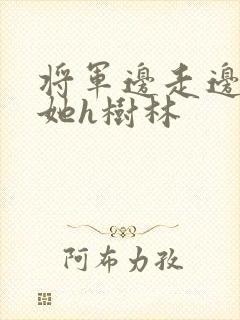 将军边走边挺进她h树林