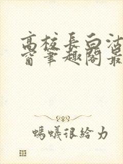 高校长白沽无弹窗笔趣阁最新章节