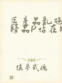 区产品乱码芒果精品P站在线