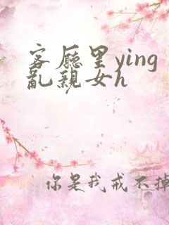 客厅里ying乱亲女h