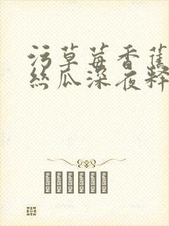 污草莓香蕉榴莲丝瓜深夜释放自己