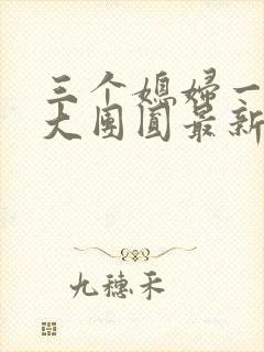 三个媳妇一锅烩大团圆最新章节