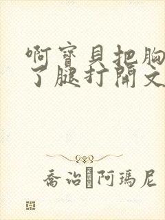 啊宝贝把胸罩脱了腿打开文章