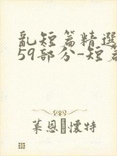 乱短篇精选-第59部分-短篇