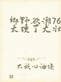 乡野欲潮76章太硬了大壮下载