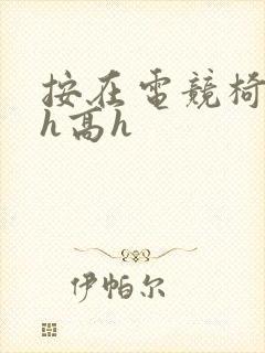 按在电竞椅上ch高h