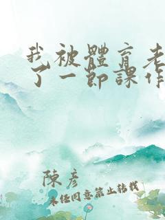 我被体育老师c了一节课作文渺渺