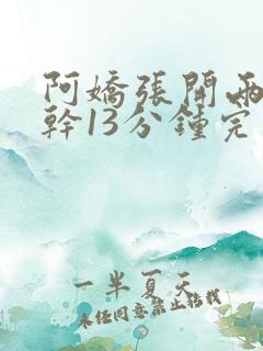 阿娇张开两腿实干13分钟完整版