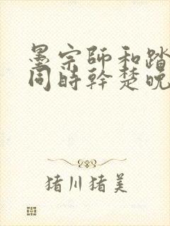 墨宗师和踏仙君同时干楚晚宁