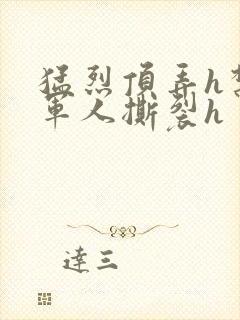 猛烈顶弄h禁欲军人撕裂h