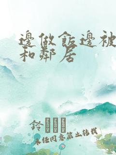 边做饭边被躁我和邻居