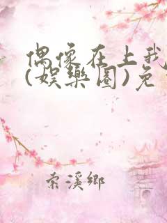 偶像在上我在下(娱乐圈)免费阅读