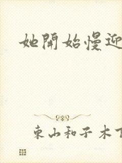 她开始慢迎迎合