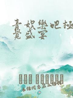 青娱乐吧极品视觉盛宴