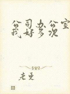 公司办公室c了我好多次