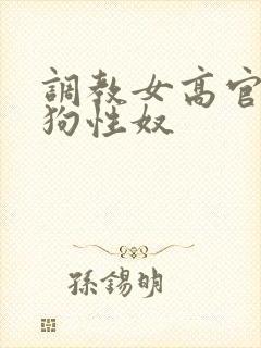 调教女高官为母狗性奴