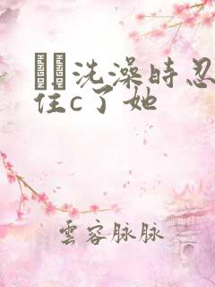 妺妺洗澡时忍不住c了她