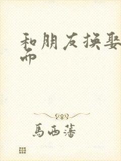 和朋友换娶妻当面