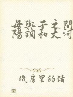 母与子之间的阴阳调和大河自西