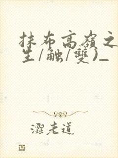 抹布高岭之花(生/触/双)_