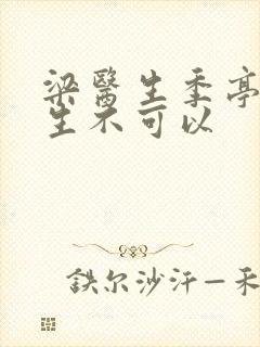 梁医生季亭亭医生不可以