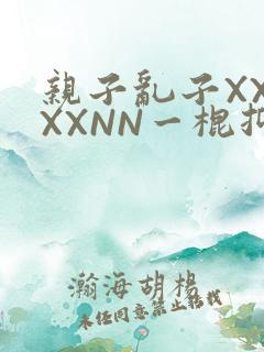 亲子乱子XXXXXNN一棍抑