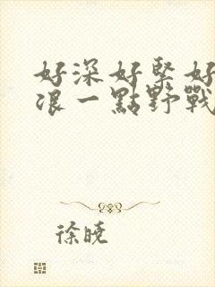 好深好紧好爽再浪一点野战公园