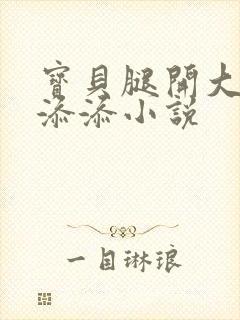 宝贝腿开大点我添添小说