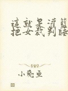 这就是灌篮球员把女裁判睡了