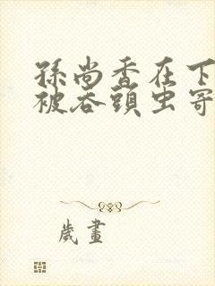 孙尚香在下水道被吞头虫寄生