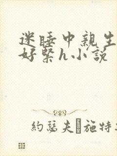 迷睡中亲生乖女好紧h小说