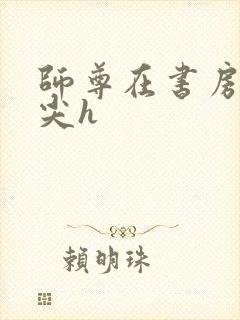 师尊在书房含乳尖h