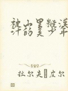 被山里糙汉C出汁的美少年小说