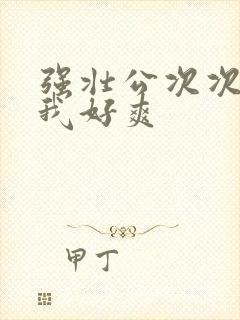 强壮公次次弄得我好爽