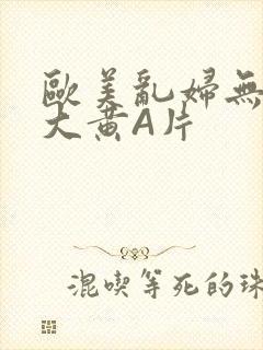 欧美乱妇无乱码大黄A片