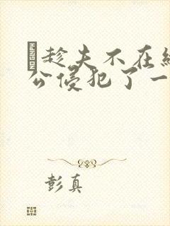 巜趁夫不在给给公侵犯了一天