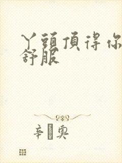 丫头顶得你舒不舒服