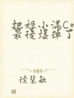 把姬小满C喷了最后爆掉了