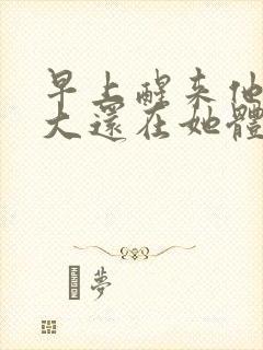 早上醒来他的巨大还在她体内