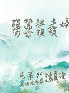 强开胖老妇后门菊蕾视频